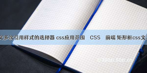 css中定义多次引用样式的选择器 css应用范围 – CSS – 前端 矩形框css文本框样式