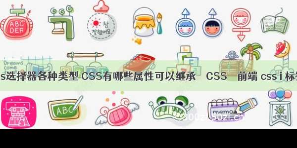 css选择器各种类型 CSS有哪些属性可以继承 – CSS – 前端 css i 标签