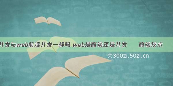 网站开发与web前端开发一样吗 web是前端还是开发 – 前端技术 – 前端