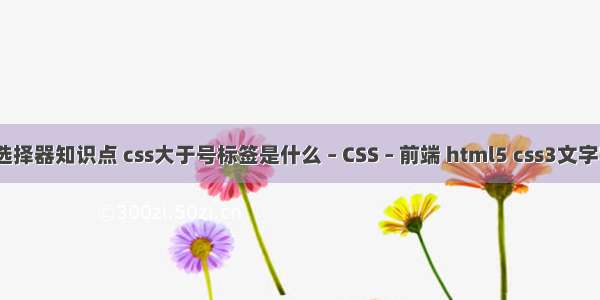 css选择器知识点 css大于号标签是什么 – CSS – 前端 html5 css3文字特效