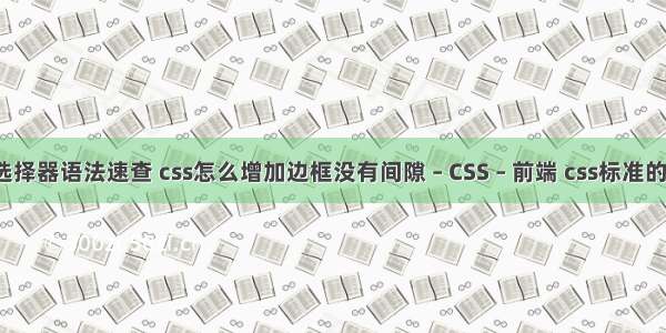 css选择器语法速查 css怎么增加边框没有间隙 – CSS – 前端 css标准的语句