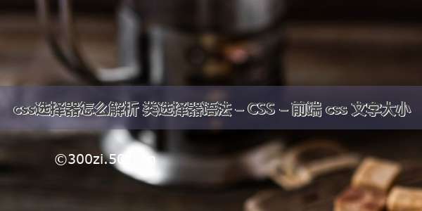 css选择器怎么解析 类选择器语法 – CSS – 前端 css 文字大小