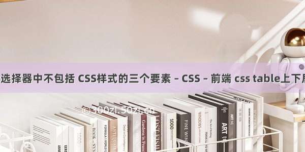 css选择器中不包括 CSS样式的三个要素 – CSS – 前端 css table上下居中