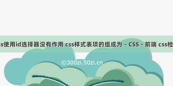 css使用id选择器没有作用 css样式表项的组成为 – CSS – 前端 css检查