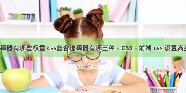 css基本选择器有哪些权重 css复合选择器有哪三种 – CSS – 前端 css 设置高亮背景透明