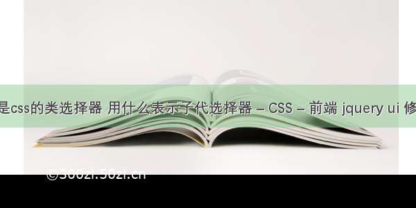 什么是css的类选择器 用什么表示子代选择器 – CSS – 前端 jquery ui 修改css