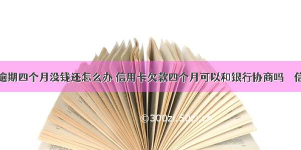 我信用卡逾期四个月没钱还怎么办 信用卡欠款四个月可以和银行协商吗 – 信用卡还款