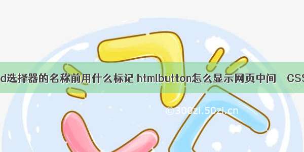 在css中id选择器的名称前用什么标记 htmlbutton怎么显示网页中间 – CSS – 前端