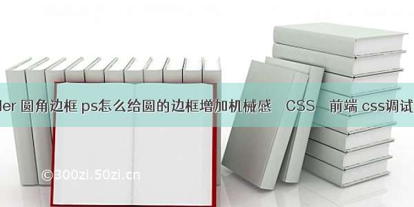 border 圆角边框 ps怎么给圆的边框增加机械感 – CSS – 前端 css调试工具