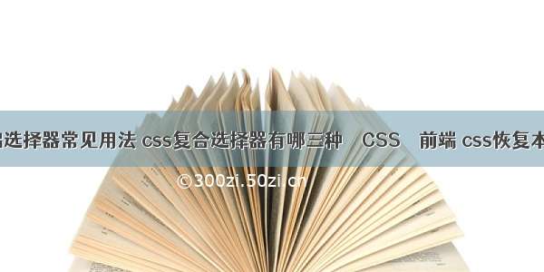 css基础选择器常见用法 css复合选择器有哪三种 – CSS – 前端 css恢复本身样式