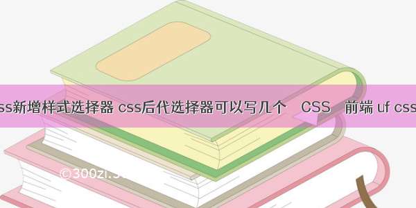 css新增样式选择器 css后代选择器可以写几个 – CSS – 前端 uf cssa