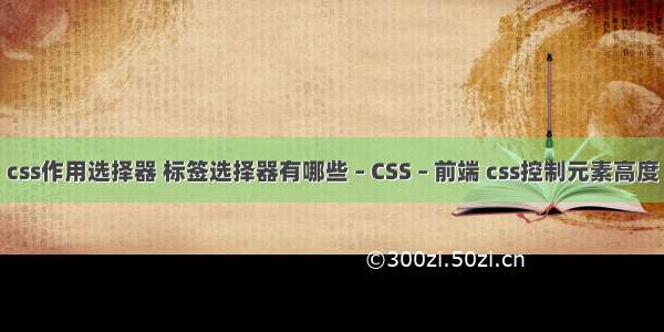 css作用选择器 标签选择器有哪些 – CSS – 前端 css控制元素高度