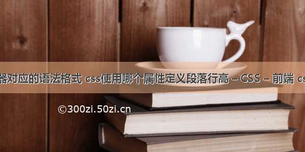 css基础选择器对应的语法格式 css使用哪个属性定义段落行高 – CSS – 前端 css 实现分割线