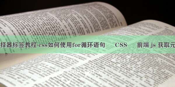 css选择器标签教程 css如何使用for循环语句 – CSS – 前端 js 获取元素css