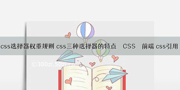 css选择器权重规则 css三种选择器的特点 – CSS – 前端 css引用