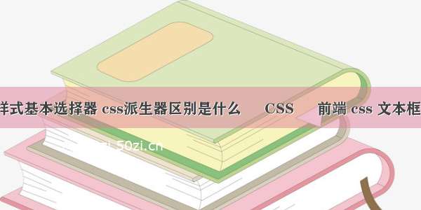 css样式基本选择器 css派生器区别是什么 – CSS – 前端 css 文本框高度