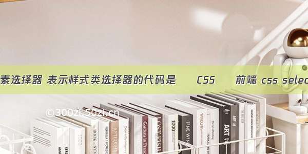 css 元素选择器 表示样式类选择器的代码是 – CSS – 前端 css select 对齐