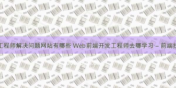 前端开发工程师解决问题网站有哪些 Web前端开发工程师去哪学习 – 前端技术 – 前端