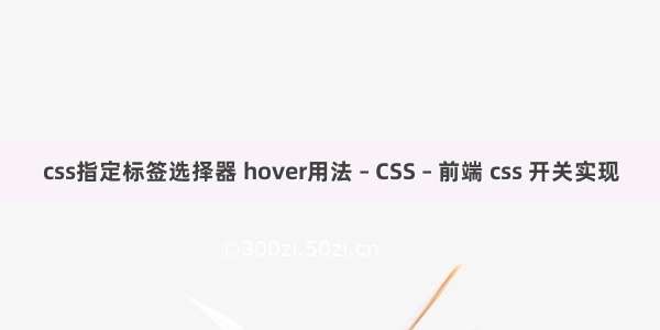 css指定标签选择器 hover用法 – CSS – 前端 css 开关实现