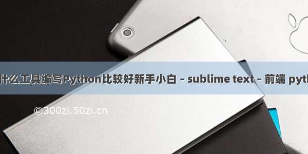 sublime ts提示 用什么工具编写Python比较好新手小白 – sublime text – 前端 python的c 对象做参数