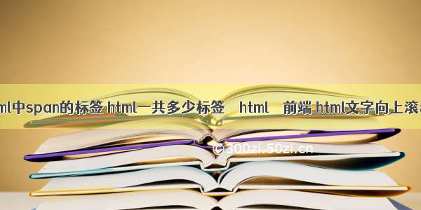 html中span的标签 html一共多少标签 – html – 前端 html文字向上滚动