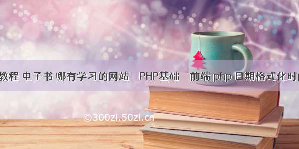php教程 电子书 哪有学习的网站 – PHP基础 – 前端 php 日期格式化时间戳