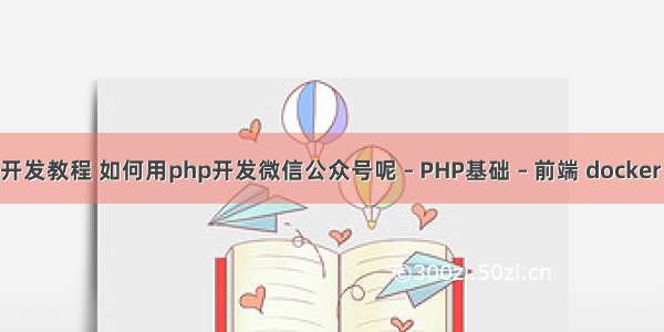 微信php开发教程 如何用php开发微信公众号呢 – PHP基础 – 前端 docker 安装php