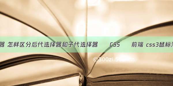 所有css选择器 怎样区分后代选择器和子代选择器 – CSS – 前端 css3鼠标滑过动画效果