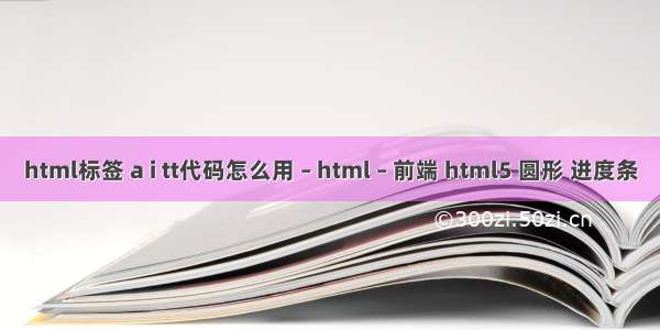 html标签 a i tt代码怎么用 – html – 前端 html5 圆形 进度条