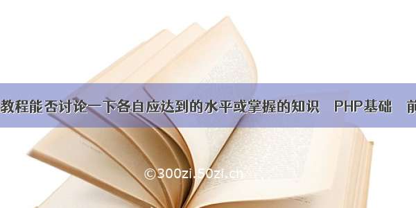 php高级教程能否讨论一下各自应达到的水平或掌握的知识 – PHP基础 – 前端 php