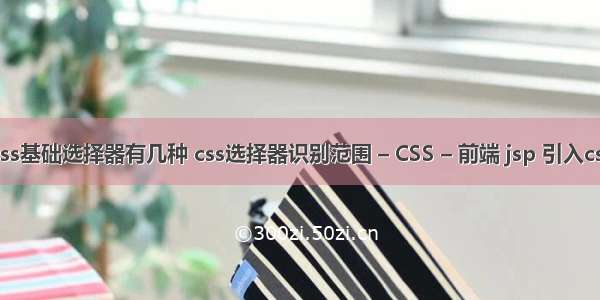 css基础选择器有几种 css选择器识别范围 – CSS – 前端 jsp 引入css