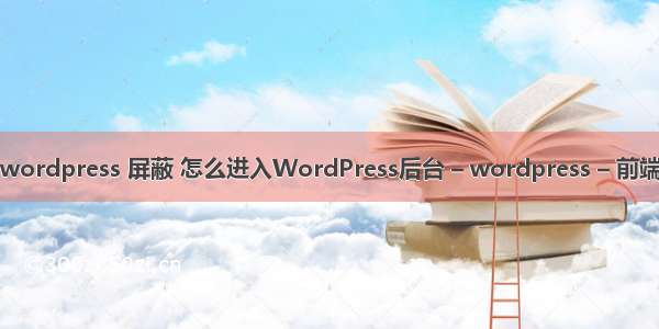 wordpress 屏蔽 怎么进入WordPress后台 – wordpress – 前端