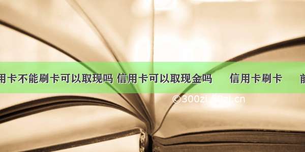 信用卡不能刷卡可以取现吗 信用卡可以取现金吗 – 信用卡刷卡 – 前端