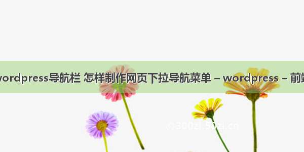 wordpress导航栏 怎样制作网页下拉导航菜单 – wordpress – 前端