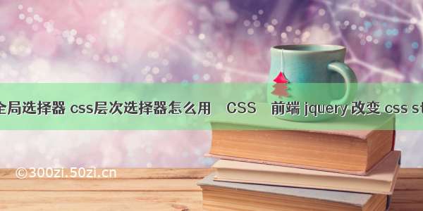 css全局选择器 css层次选择器怎么用 – CSS – 前端 jquery 改变 css style