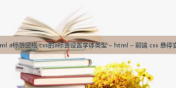 html a标签空格 css的a标签设置字体类型 – html – 前端 css 悬停变色