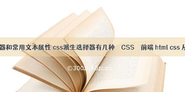 css中的选择器和常用文本属性 css派生选择器有几种 – CSS – 前端 html css 从入门到精通