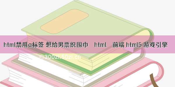 html禁用a标签 想给男票织围巾 – html – 前端 html5 游戏引擎 