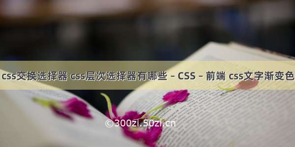 css交换选择器 css层次选择器有哪些 – CSS – 前端 css文字渐变色