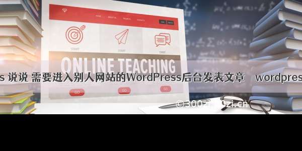 wordpress 说说 需要进入别人网站的WordPress后台发表文章 – wordpress – 前端