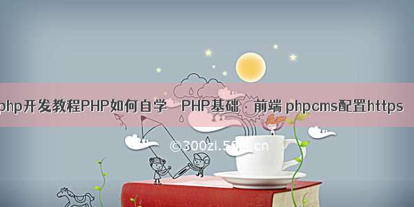 php开发教程PHP如何自学 – PHP基础 – 前端 phpcms配置https