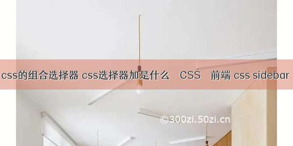 css的组合选择器 css选择器加是什么 – CSS – 前端 css sidebar