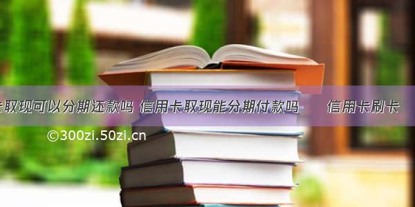 信用卡取现可以分期还款吗 信用卡取现能分期付款吗 – 信用卡刷卡 – 前端