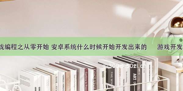 安卓游戏编程之从零开始 安卓系统什么时候开始开发出来的 – 游戏开发 – 前端