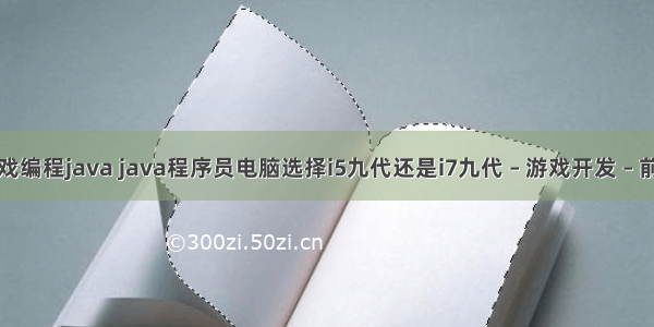 游戏编程java java程序员电脑选择i5九代还是i7九代 – 游戏开发 – 前端