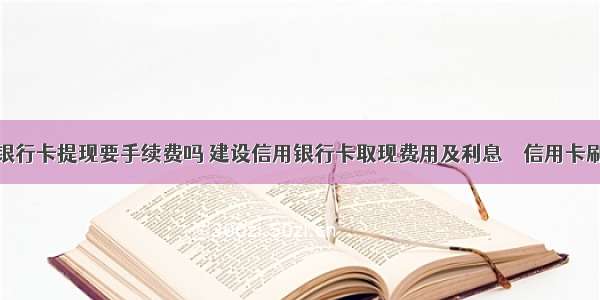 手机绑定银行卡提现要手续费吗 建设信用银行卡取现费用及利息 – 信用卡刷卡 – 前端