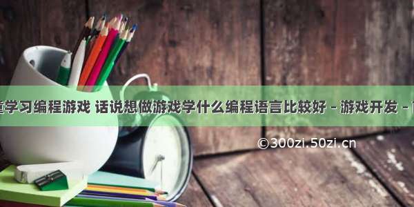 儿童学习编程游戏 话说想做游戏学什么编程语言比较好 – 游戏开发 – 前端