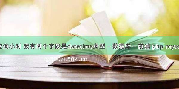 mysql 查询小时 我有两个字段是datetime类型 – 数据库 – 前端 php mysql 操作类