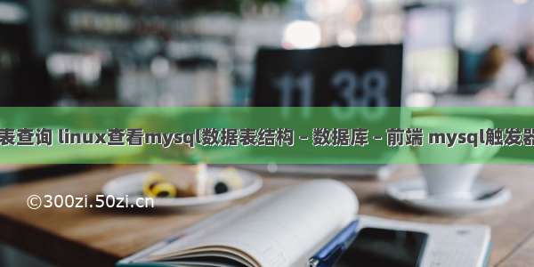 mysql全表查询 linux查看mysql数据表结构 – 数据库 – 前端 mysql触发器调用脚本