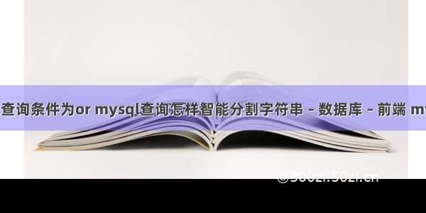 mysql查询条件为or mysql查询怎样智能分割字符串 – 数据库 – 前端 mysql 删